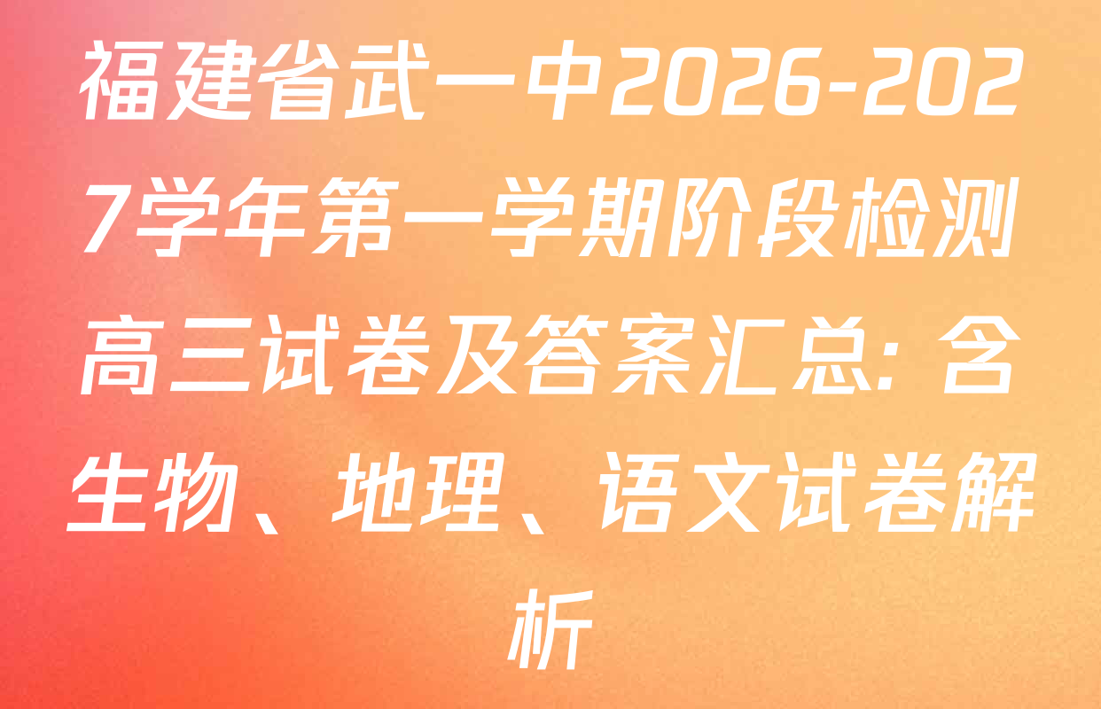 福建省武一中2026-2027学年第一学期阶段检测高三试卷及答案汇总: 含生物、地理、语文试卷解析 福建省武一中2026-2027学年第一学期阶段检测高三试卷及答案汇总: 含生物、地理、语文试卷解析